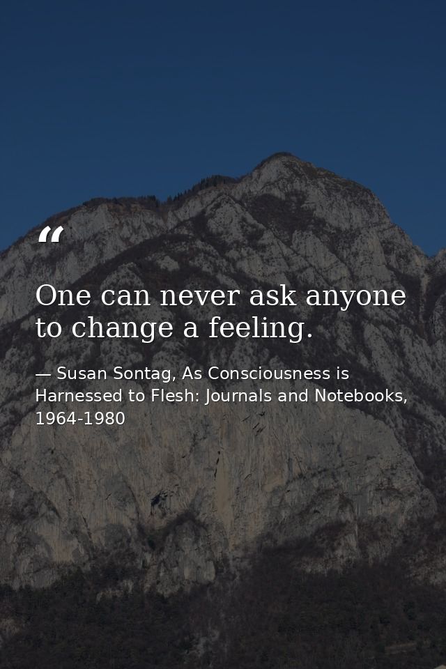 One can never ask anyone to change a feeling. — Susan Sontag, As Consciousness is Harnessed to Flesh: Journals and Notebooks, 1964-1980