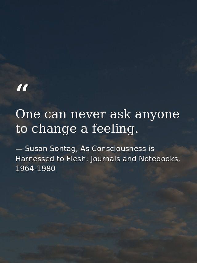 One can never ask anyone to change a feeling. — Susan Sontag, As Consciousness is Harnessed to Flesh: Journals and Notebooks, 1964-1980