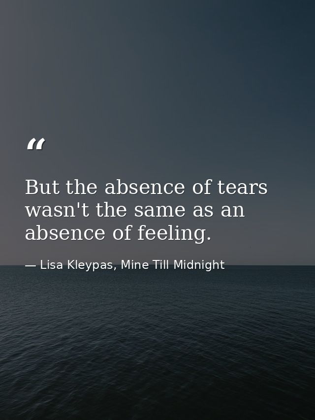 But the absence of tears wasn't the same as an absence of feeling. — Lisa Kleypas, Mine Till Midnight