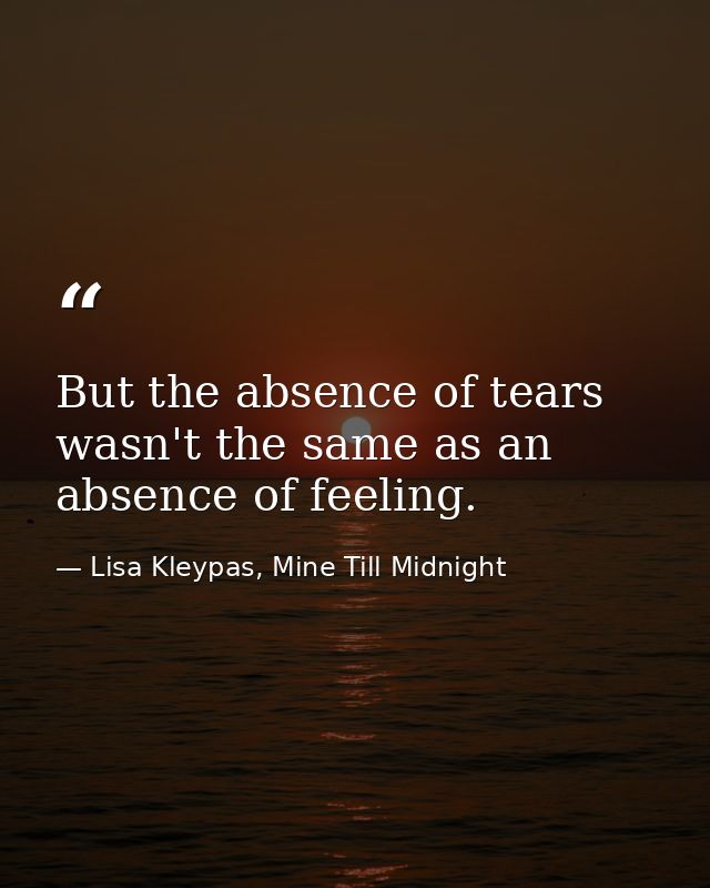 But the absence of tears wasn't the same as an absence of feeling. — Lisa Kleypas, Mine Till Midnight