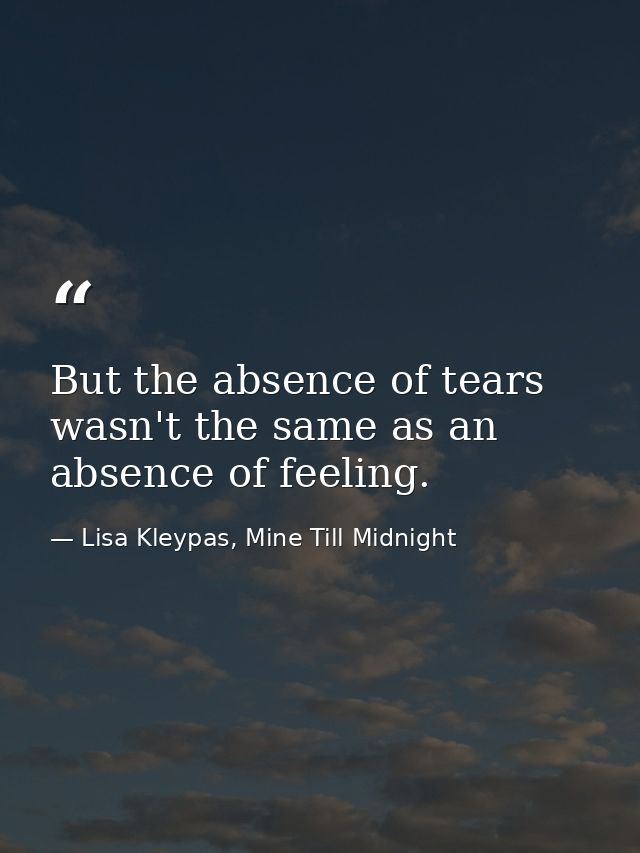 But the absence of tears wasn't the same as an absence of feeling. — Lisa Kleypas, Mine Till Midnight