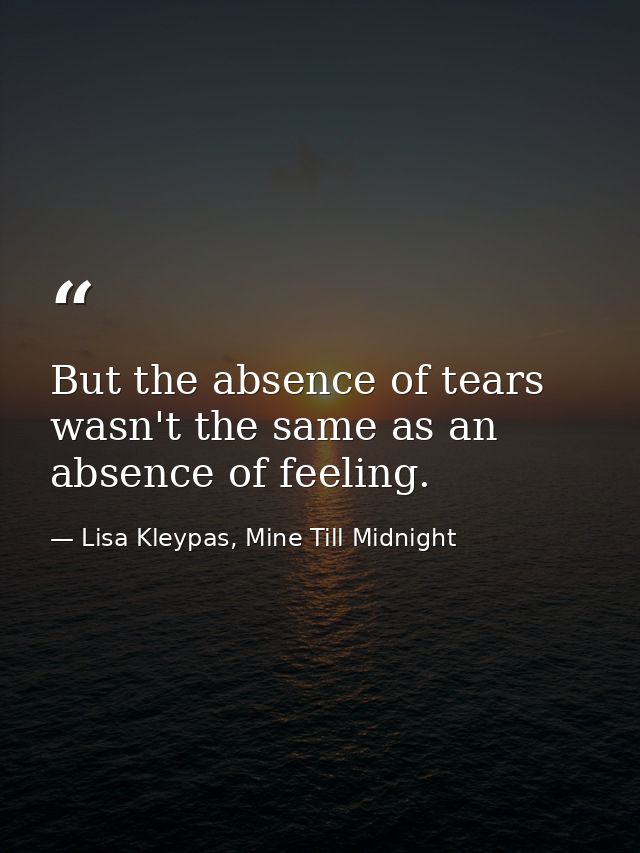 But the absence of tears wasn't the same as an absence of feeling. — Lisa Kleypas, Mine Till Midnight