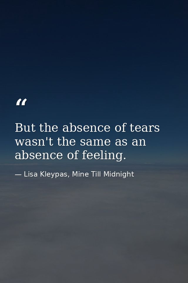 But the absence of tears wasn't the same as an absence of feeling. — Lisa Kleypas, Mine Till Midnight