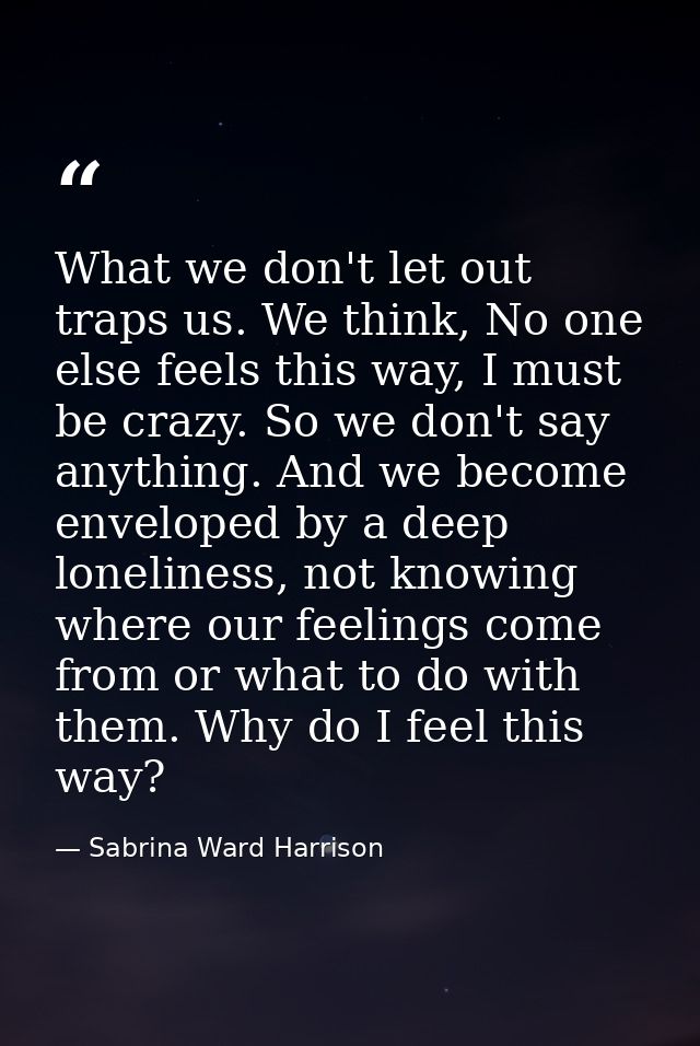 What we don't let out traps us. We think, No one else feels this way, I must be crazy. So we don't say anything. And we  — Sabrina Ward Harrison