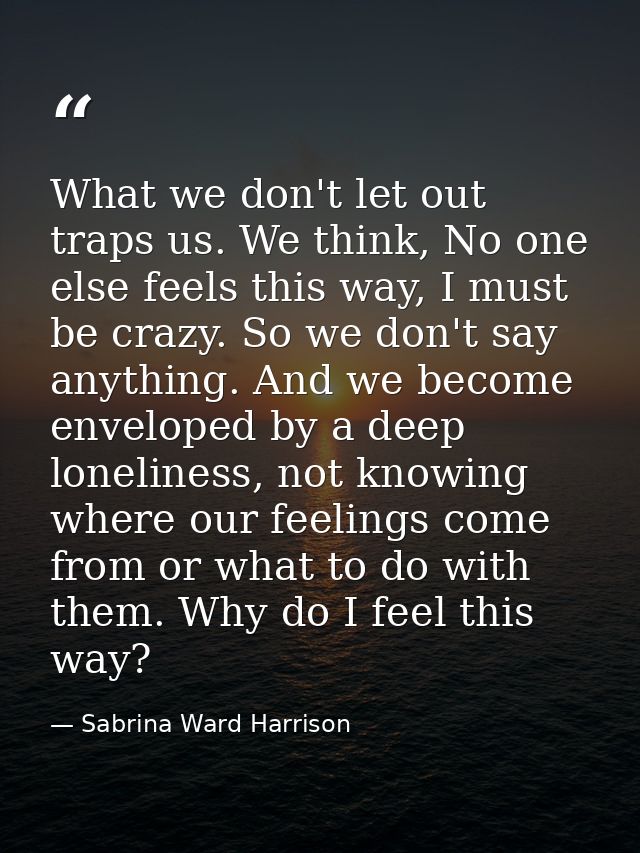What we don't let out traps us. We think, No one else feels this way, I must be crazy. So we don't say anything. And we  — Sabrina Ward Harrison