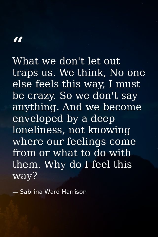 What we don't let out traps us. We think, No one else feels this way, I must be crazy. So we don't say anything. And we  — Sabrina Ward Harrison