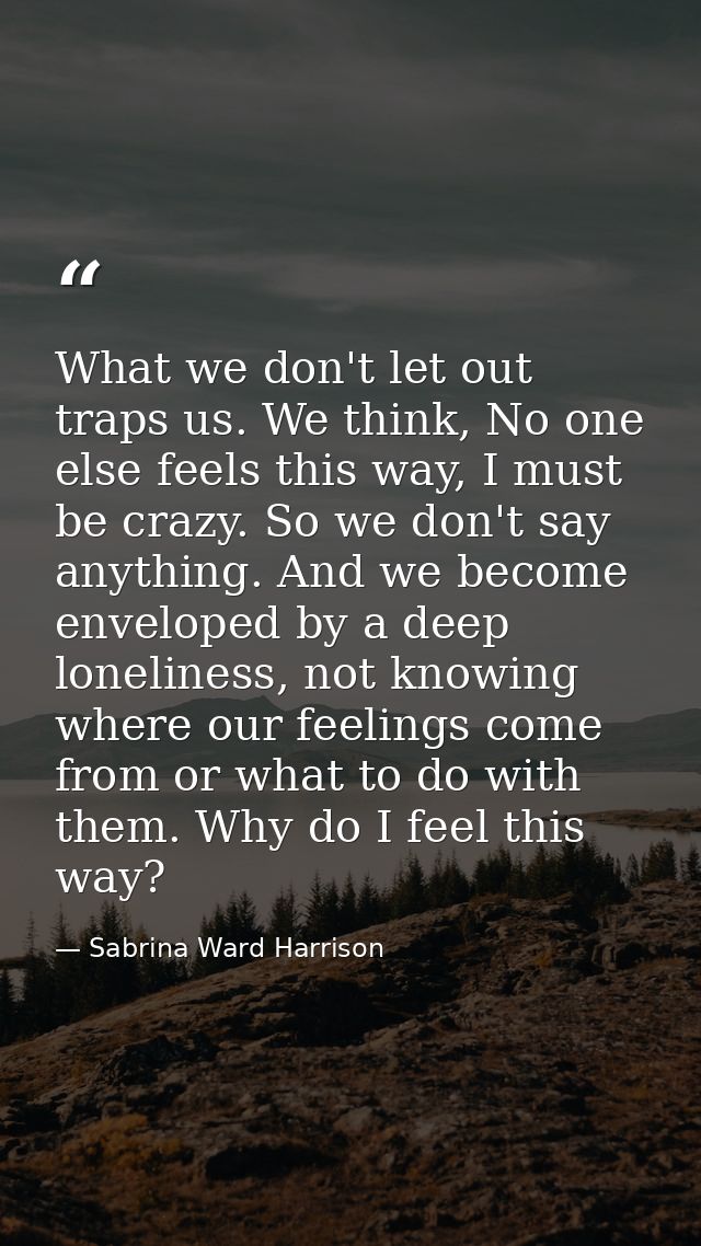 What we don't let out traps us. We think, No one else feels this way, I must be crazy. So we don't say anything. And we  — Sabrina Ward Harrison