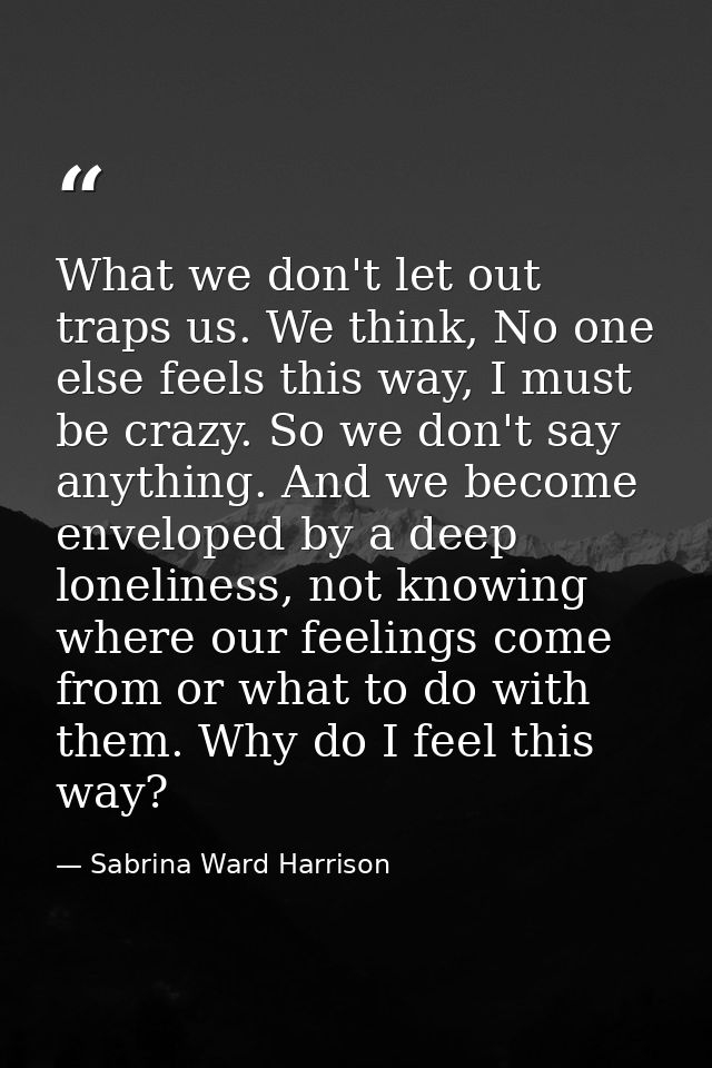 What we don't let out traps us. We think, No one else feels this way, I must be crazy. So we don't say anything. And we  — Sabrina Ward Harrison