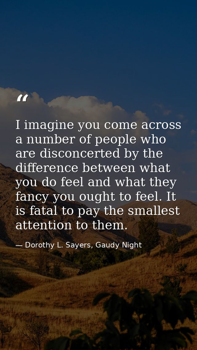 I imagine you come across a number of people who are disconcerted by the difference between what you do feel and what th — Dorothy L. Sayers, Gaudy Night