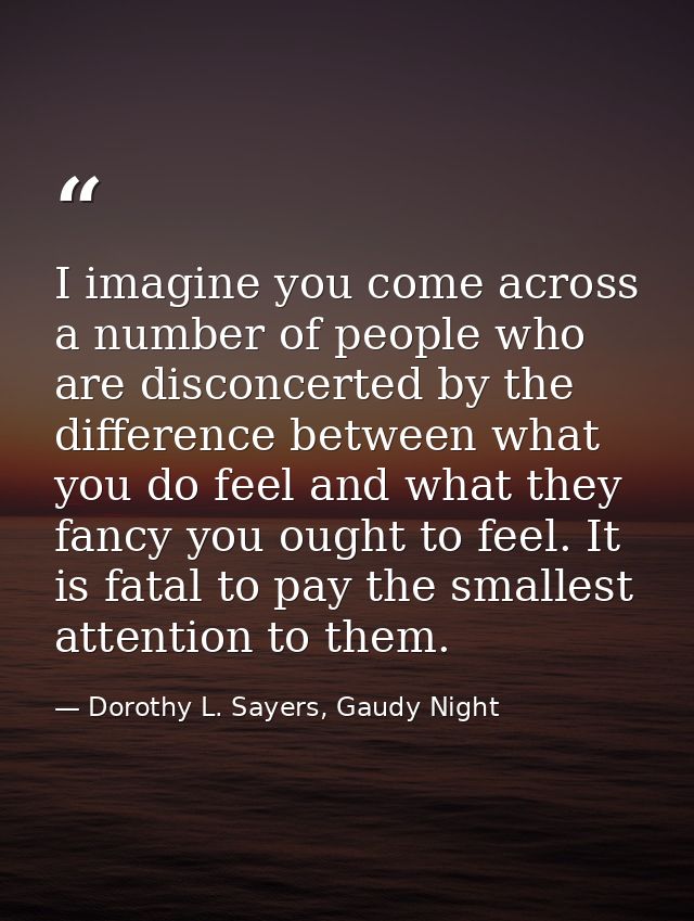 I imagine you come across a number of people who are disconcerted by the difference between what you do feel and what th — Dorothy L. Sayers, Gaudy Night