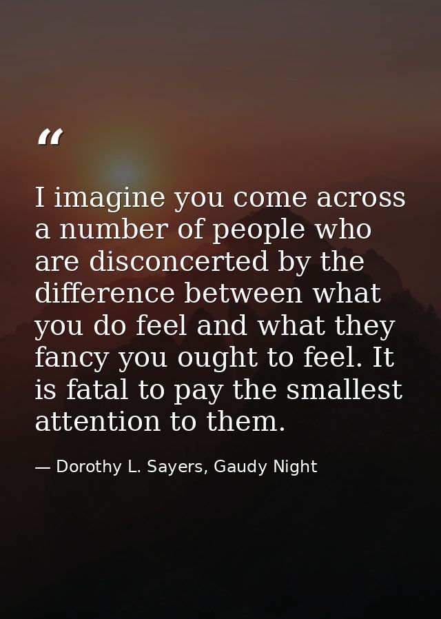 I imagine you come across a number of people who are disconcerted by the difference between what you do feel and what th — Dorothy L. Sayers, Gaudy Night