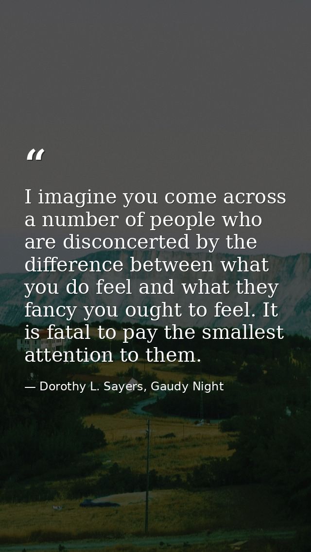 I imagine you come across a number of people who are disconcerted by the difference between what you do feel and what th — Dorothy L. Sayers, Gaudy Night