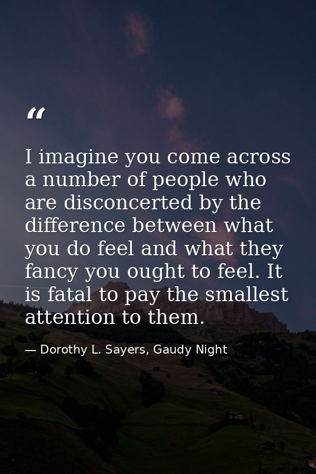 I imagine you come across a number of people who are disconcerted by the difference between what you do feel and what th — Dorothy L. Sayers, Gaudy Night