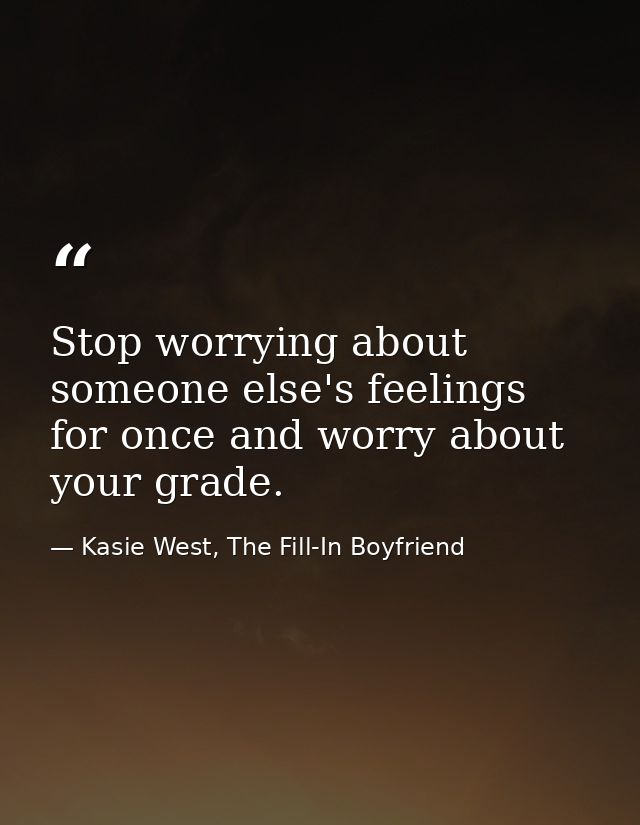 Stop worrying about someone else's feelings for once and worry about your grade. — Kasie West, The Fill-In Boyfriend