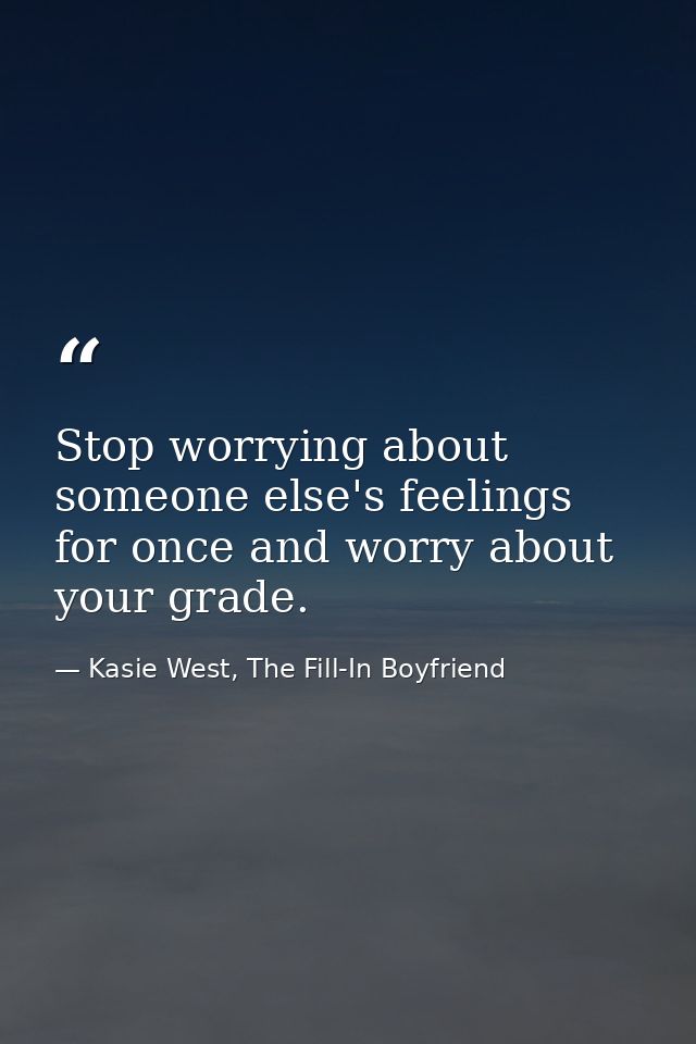 Stop worrying about someone else's feelings for once and worry about your grade. — Kasie West, The Fill-In Boyfriend