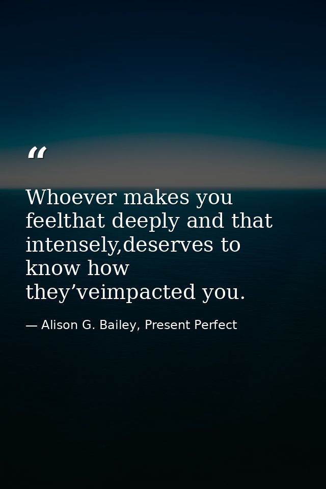 Whoever makes you feelthat deeply and that intensely,deserves to know how they’veimpacted you. — Alison G. Bailey, Present Perfect