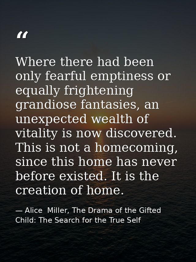 Where there had been only fearful emptiness or equally frightening grandiose fan­tasies, an unexpected wealth of vitalit — Alice  Miller, The Drama of the Gifted Child: The Search for the True Self