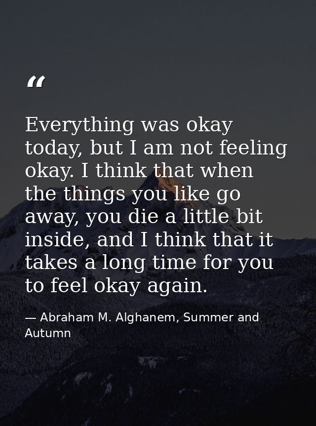 Everything was okay today, but I am not feeling okay. I think that when the things you like go away, you die a little bi — Abraham M. Alghanem, Summer and Autumn