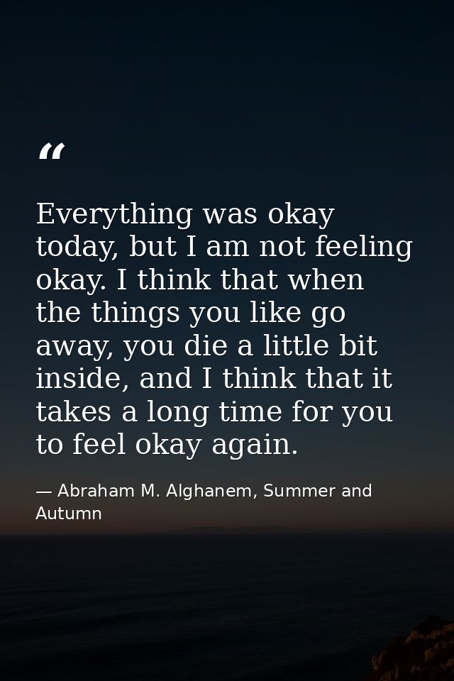 Everything was okay today, but I am not feeling okay. I think that when the things you like go away, you die a little bi — Abraham M. Alghanem, Summer and Autumn