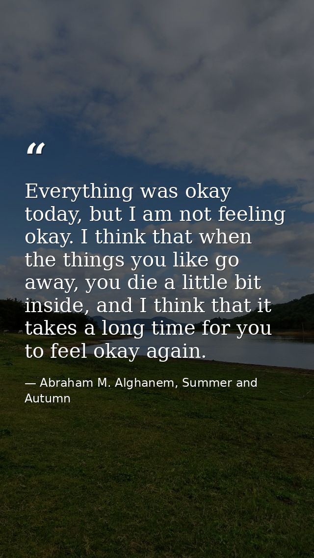 Everything was okay today, but I am not feeling okay. I think that when the things you like go away, you die a little bi — Abraham M. Alghanem, Summer and Autumn