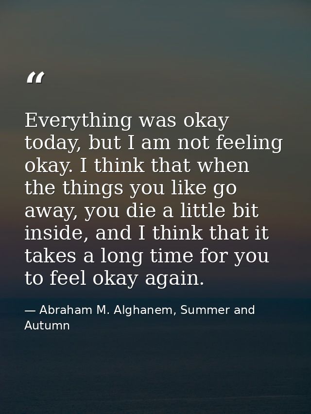 Everything was okay today, but I am not feeling okay. I think that when the things you like go away, you die a little bi — Abraham M. Alghanem, Summer and Autumn