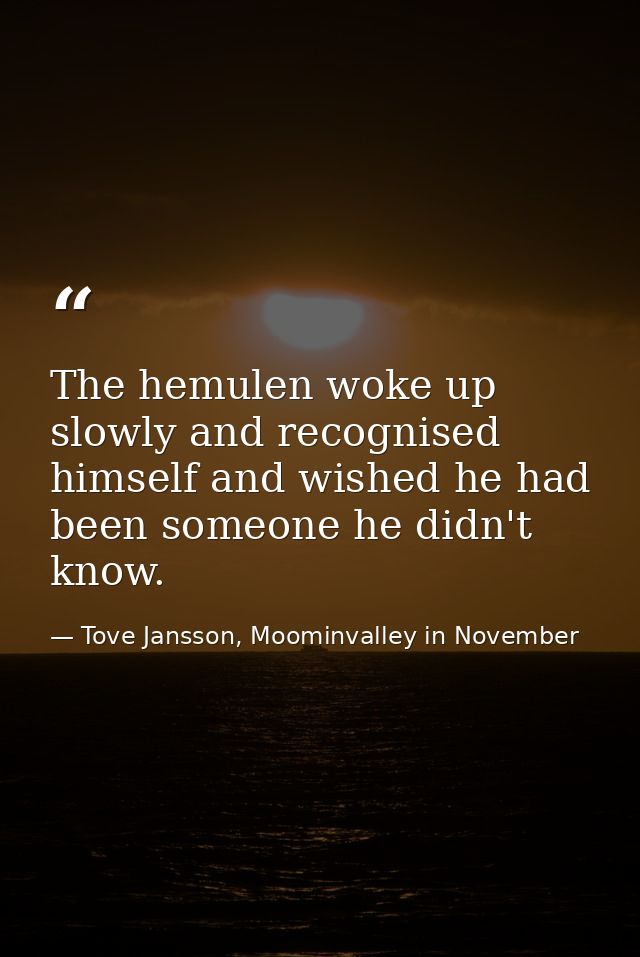 The hemulen woke up slowly and recognised himself and wished he had been someone he didn't know. — Tove Jansson, Moominvalley in November
