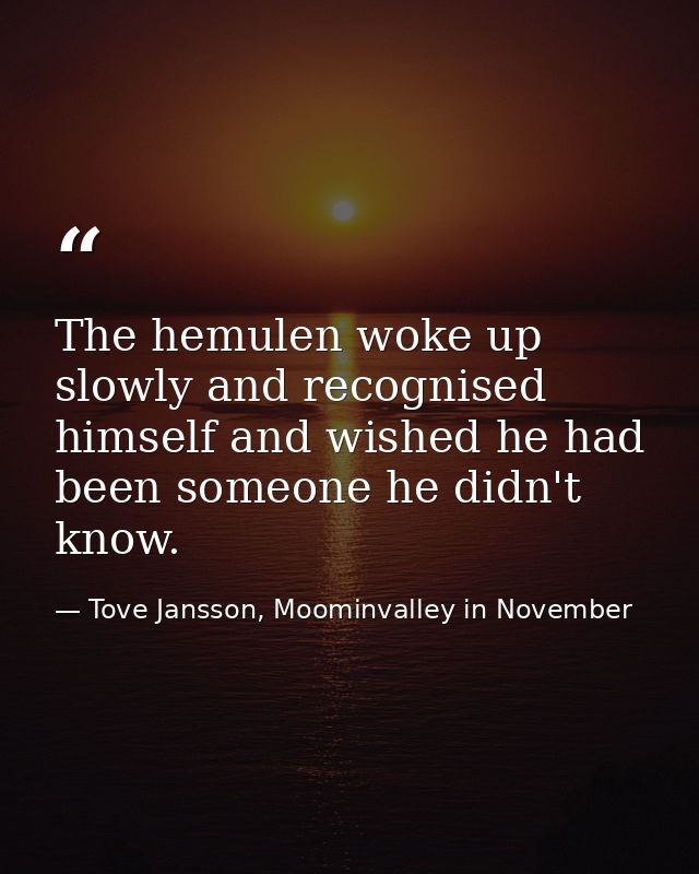 The hemulen woke up slowly and recognised himself and wished he had been someone he didn't know. — Tove Jansson, Moominvalley in November