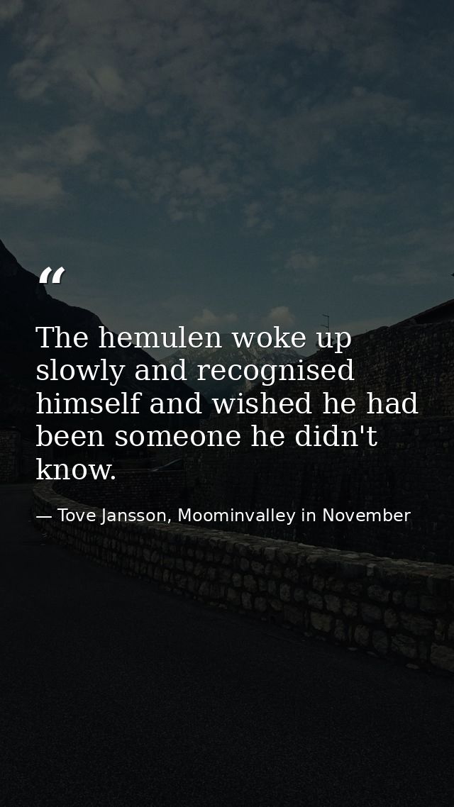 The hemulen woke up slowly and recognised himself and wished he had been someone he didn't know. — Tove Jansson, Moominvalley in November