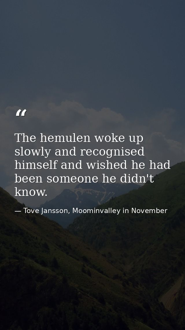 The hemulen woke up slowly and recognised himself and wished he had been someone he didn't know. — Tove Jansson, Moominvalley in November