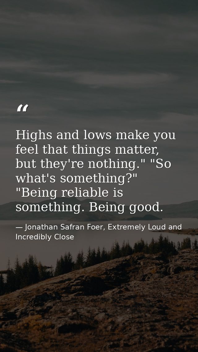 Highs and lows make you feel that things matter, but they're nothing." "So what's something?" "Being reliable is somethi — Jonathan Safran Foer, Extremely Loud and Incredibly Close