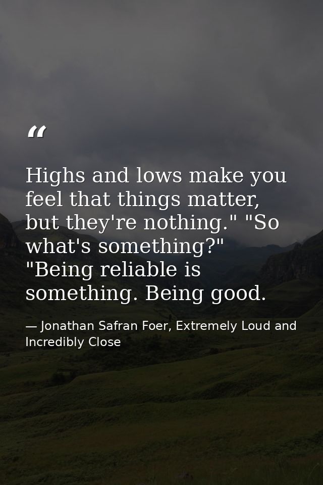 Highs and lows make you feel that things matter, but they're nothing." "So what's something?" "Being reliable is somethi — Jonathan Safran Foer, Extremely Loud and Incredibly Close