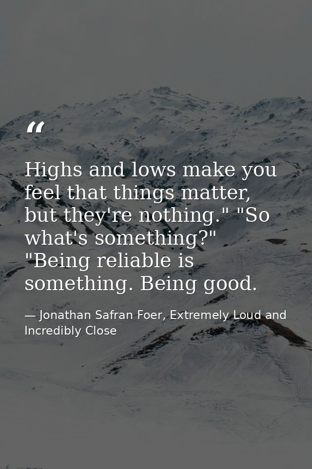 Highs and lows make you feel that things matter, but they're nothing." "So what's something?" "Being reliable is somethi — Jonathan Safran Foer, Extremely Loud and Incredibly Close