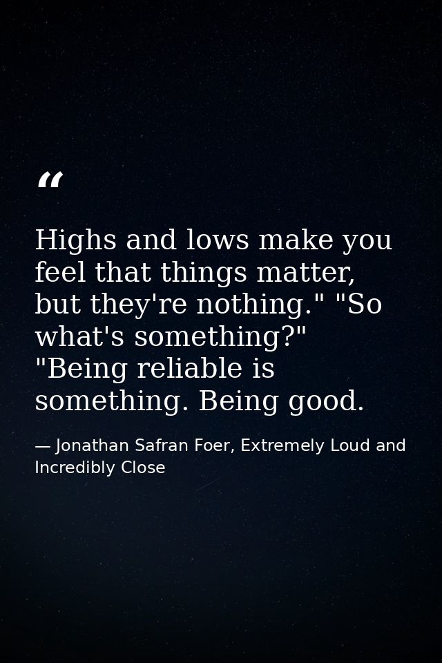 Highs and lows make you feel that things matter, but they're nothing." "So what's something?" "Being reliable is somethi — Jonathan Safran Foer, Extremely Loud and Incredibly Close