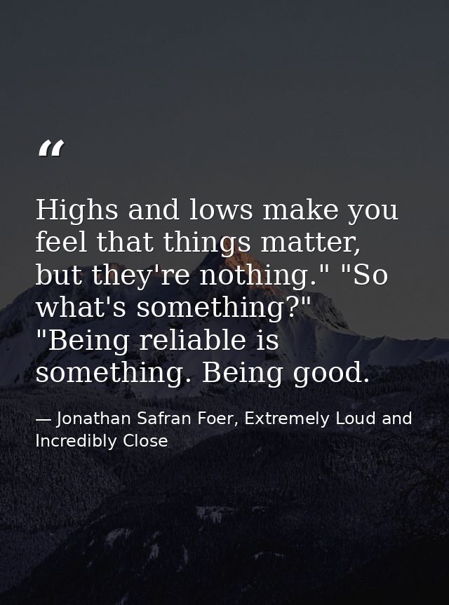Highs and lows make you feel that things matter, but they're nothing." "So what's something?" "Being reliable is somethi — Jonathan Safran Foer, Extremely Loud and Incredibly Close