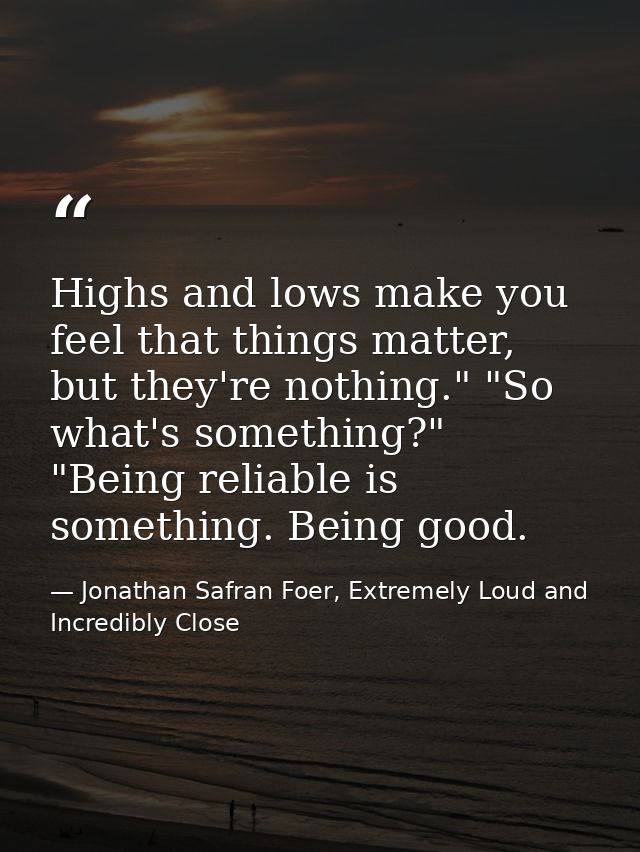 Highs and lows make you feel that things matter, but they're nothing." "So what's something?" "Being reliable is somethi — Jonathan Safran Foer, Extremely Loud and Incredibly Close
