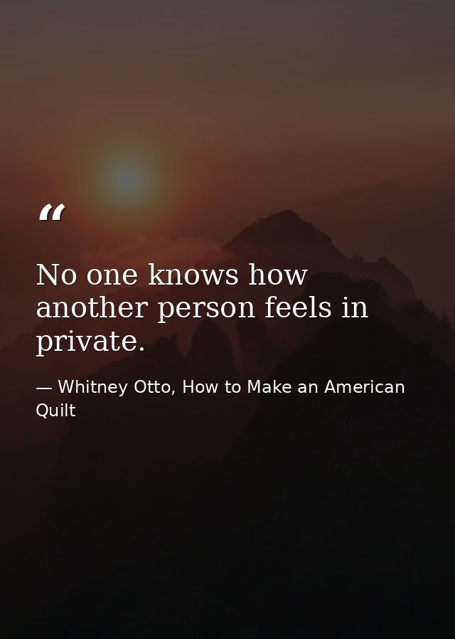 No one knows how another person feels in private. — Whitney Otto, How to Make an American Quilt
