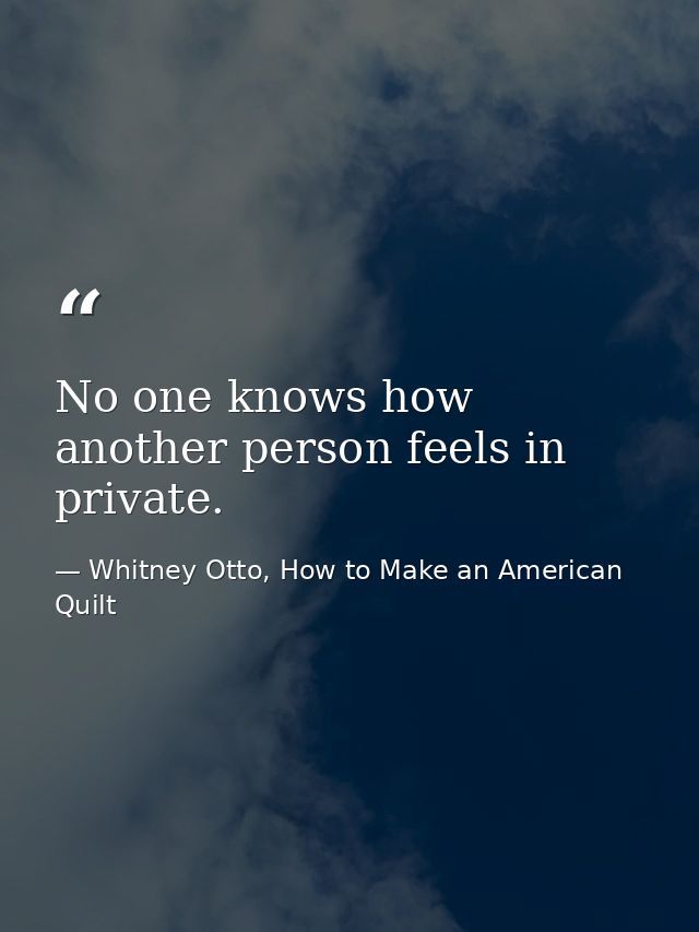 No one knows how another person feels in private. — Whitney Otto, How to Make an American Quilt