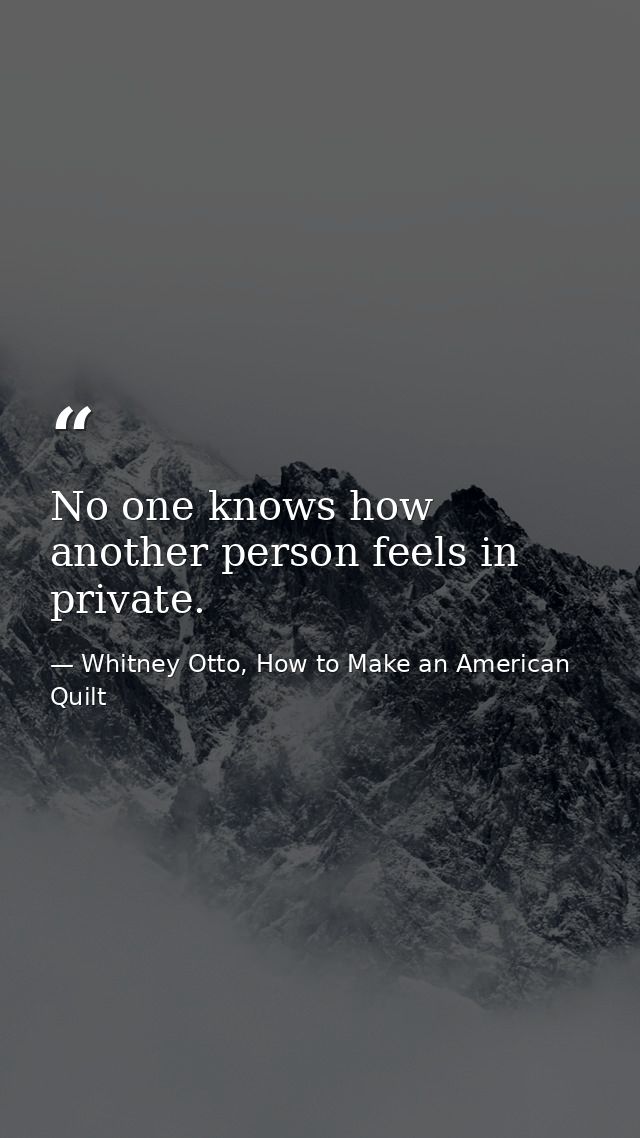 No one knows how another person feels in private. — Whitney Otto, How to Make an American Quilt