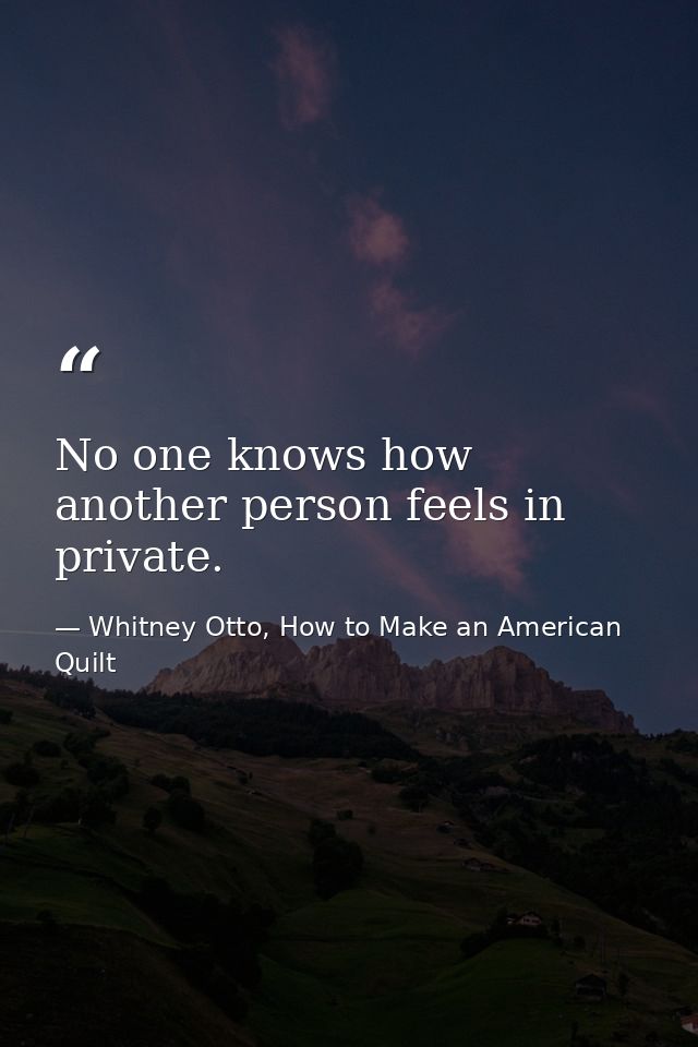 No one knows how another person feels in private. — Whitney Otto, How to Make an American Quilt