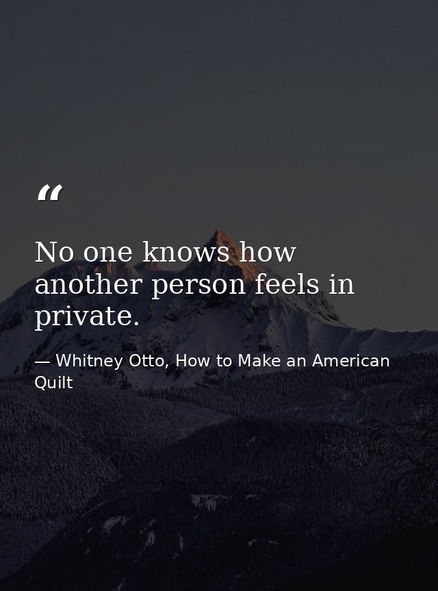 No one knows how another person feels in private. — Whitney Otto, How to Make an American Quilt