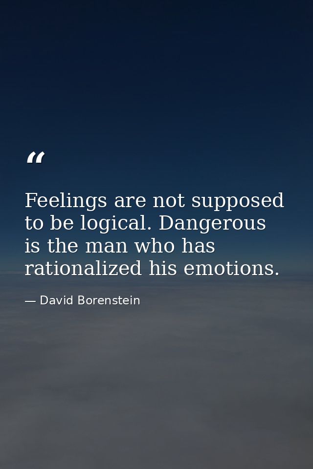 Feelings are not supposed to be logical. Dangerous is the man who has rationalized his emotions. — David Borenstein