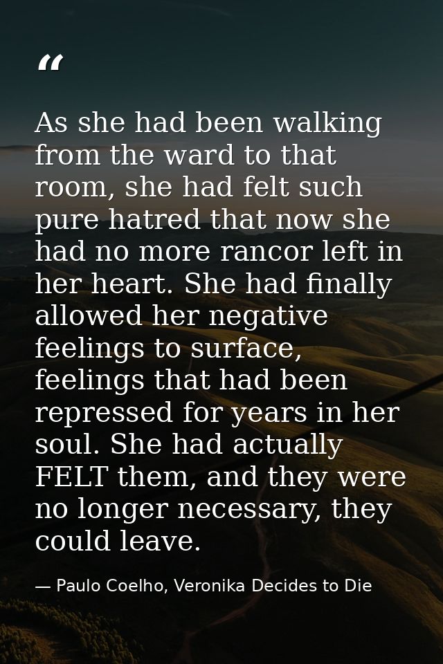 As she had been walking from the ward to that room, she had felt such pure hatred that now she had no more rancor left i — Paulo Coelho, Veronika Decides to Die