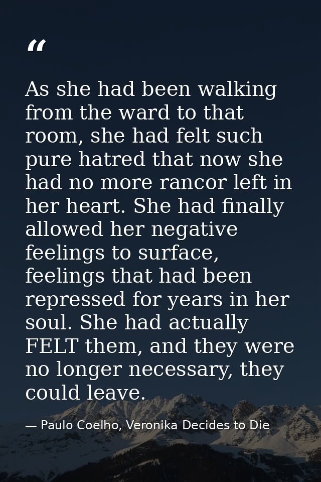 As she had been walking from the ward to that room, she had felt such pure hatred that now she had no more rancor left i — Paulo Coelho, Veronika Decides to Die
