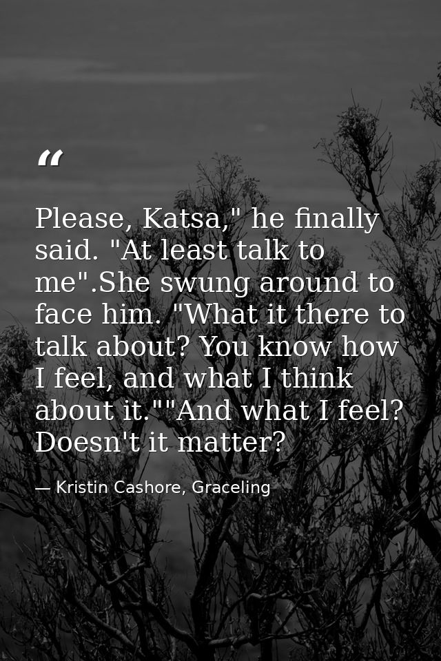 Please, Katsa," he finally said. "At least talk to me".She swung around to face him. "What it there to talk about? You k — Kristin Cashore, Graceling