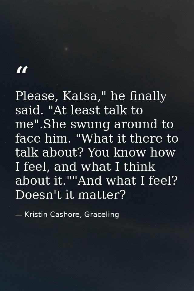 Please, Katsa," he finally said. "At least talk to me".She swung around to face him. "What it there to talk about? You k — Kristin Cashore, Graceling