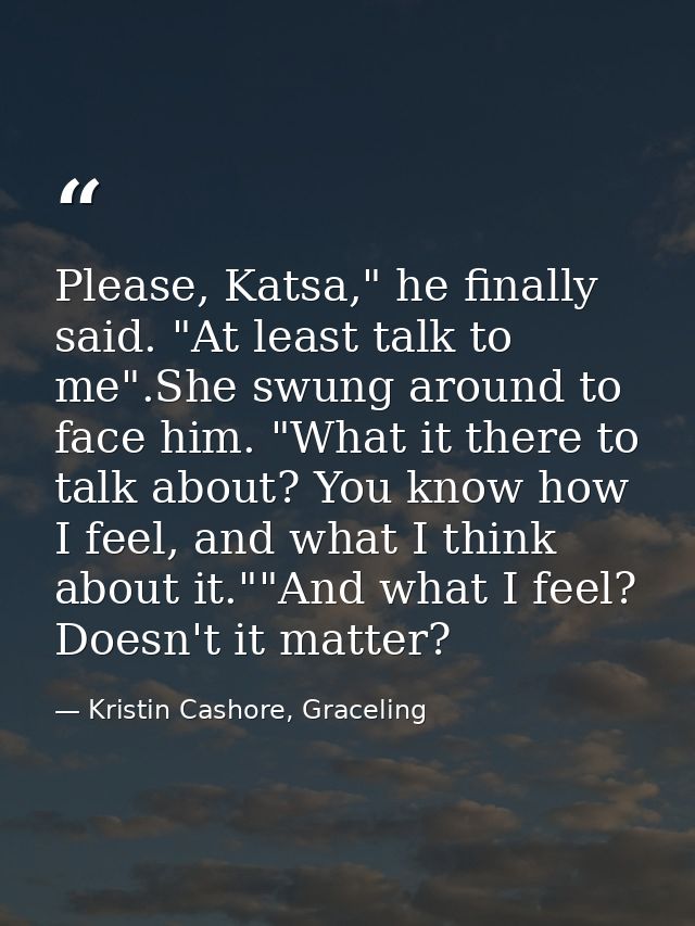 Please, Katsa," he finally said. "At least talk to me".She swung around to face him. "What it there to talk about? You k — Kristin Cashore, Graceling