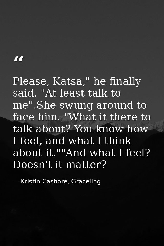Please, Katsa," he finally said. "At least talk to me".She swung around to face him. "What it there to talk about? You k — Kristin Cashore, Graceling