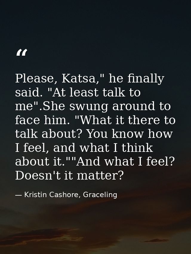 Please, Katsa," he finally said. "At least talk to me".She swung around to face him. "What it there to talk about? You k — Kristin Cashore, Graceling