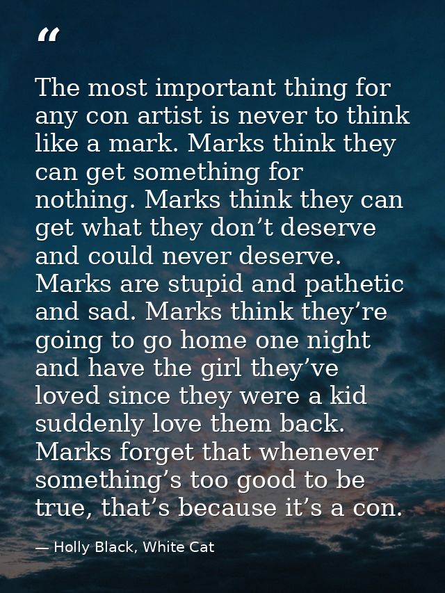 The most important thing for any con artist is never to think like a mark. Marks think they can get something for nothin — Holly Black, White Cat