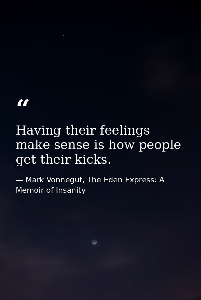 Having their feelings make sense is how people get their kicks. — Mark Vonnegut, The Eden Express: A Memoir of Insanity